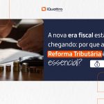 A nova era fiscal está chegando: por que a Reforma Tributária é essencial?